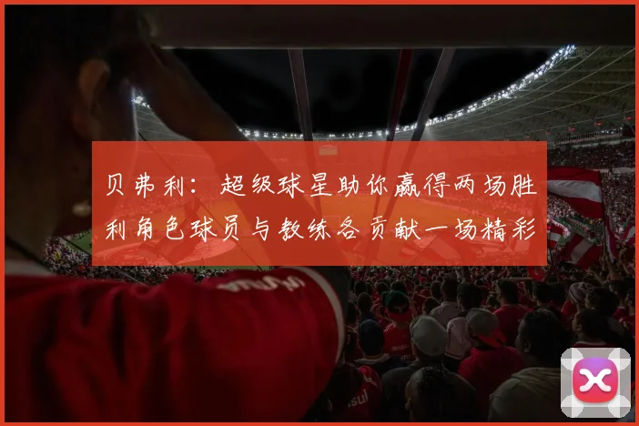 贝弗利：超级球星助你赢得两场胜利角色球员与教练各贡献一场精彩表现