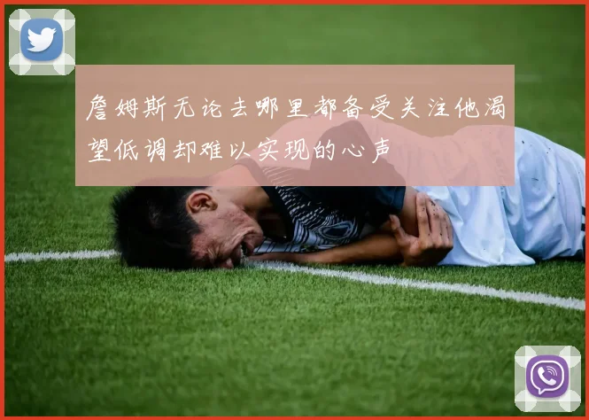 詹姆斯无论去哪里都备受关注他渴望低调却难以实现的心声