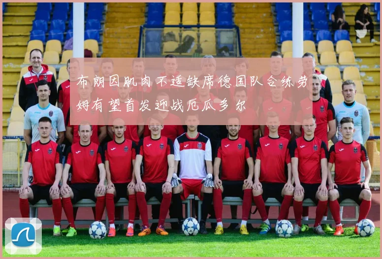 布朗因肌肉不适缺席德国队合练劳姆有望首发迎战厄瓜多尔