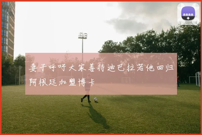 妻子呼吁大家善待迪巴拉若他回归阿根廷加盟博卡