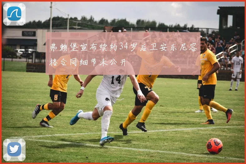 弗赖堡宣布续约34岁后卫安东尼容格合同细节未公开