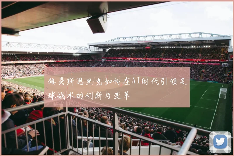 路易斯恩里克如何在AI时代引领足球战术的创新与变革