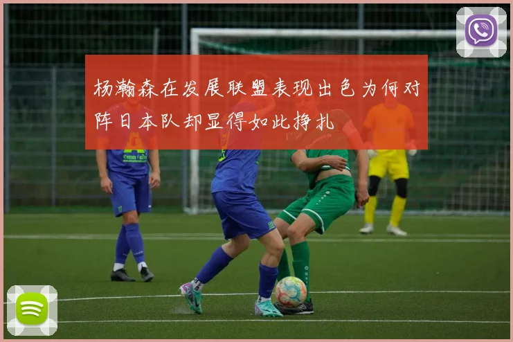 杨瀚森在发展联盟表现出色为何对阵日本队却显得如此挣扎