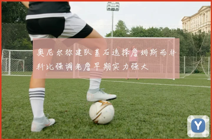 奥尼尔称建队基石选择詹姆斯而非科比强调老詹早期实力强大