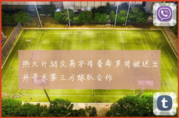 热火计划交易字母哥希罗将被送出并寻求第三方球队合作