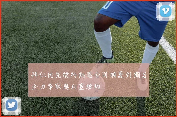 拜仁优先续约凯恩合同明夏到期后全力争取奥利塞续约