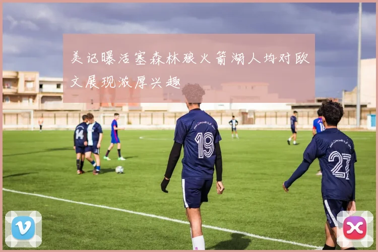 美记曝活塞森林狼火箭湖人均对欧文展现浓厚兴趣