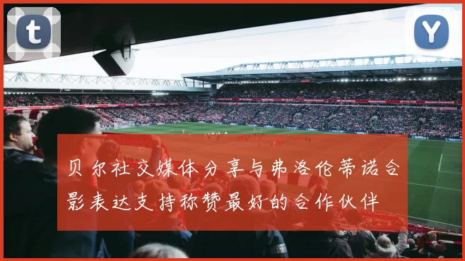 贝尔社交媒体分享与弗洛伦蒂诺合影表达支持称赞最好的合作伙伴