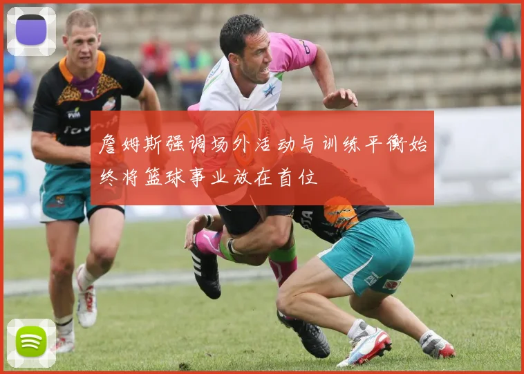 詹姆斯强调场外活动与训练平衡始终将篮球事业放在首位