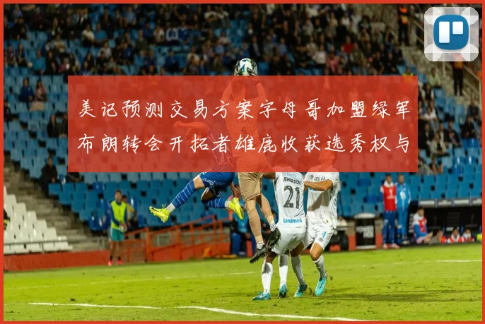 美记预测交易方案字母哥加盟绿军布朗转会开拓者雄鹿收获选秀权与年轻球员